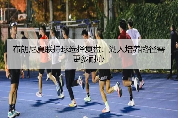 布朗尼夏联持球选择复盘：湖人培养路径需更多耐心