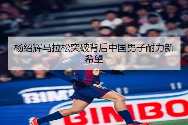 杨绍辉马拉松突破背后中国男子耐力新希望