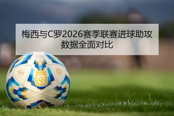 梅西与C罗2026赛季联赛进球助攻数据全面对比