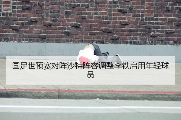 国足世预赛对阵沙特阵容调整李铁启用年轻球员