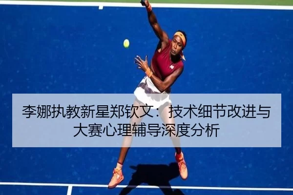 李娜执教新星郑钦文：技术细节改进与大赛心理辅导深度分析