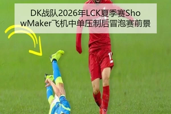 DK战队2026年LCK夏季赛ShowMaker飞机中单压制后冒泡赛前景
