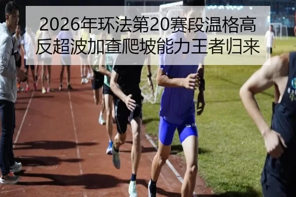 2026年环法第20赛段温格高反超波加查爬坡能力王者归来