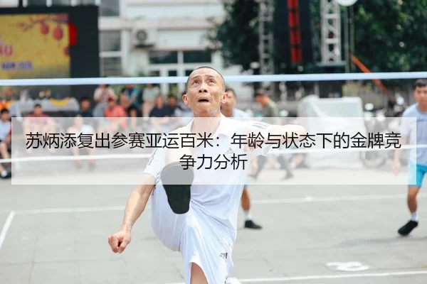 苏炳添复出参赛亚运百米：年龄与状态下的金牌竞争力分析