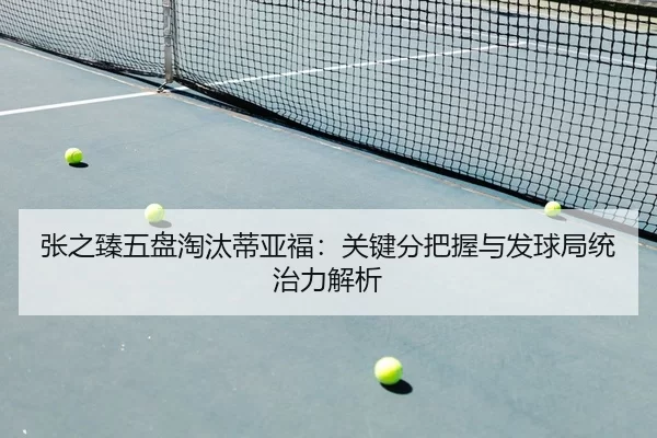 张之臻五盘淘汰蒂亚福：关键分把握与发球局统治力解析